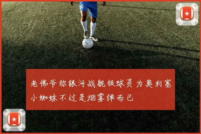 老佛爷称银河战舰级球员为奥利塞小蜘蛛不过是烟雾弹而已