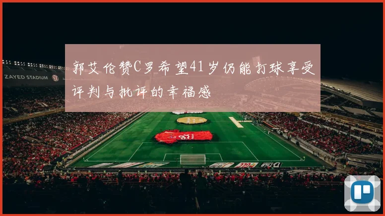 郭艾伦赞C罗希望41岁仍能打球享受评判与批评的幸福感