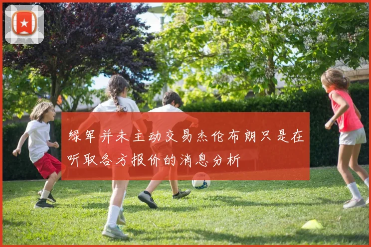 绿军并未主动交易杰伦布朗只是在听取各方报价的消息分析