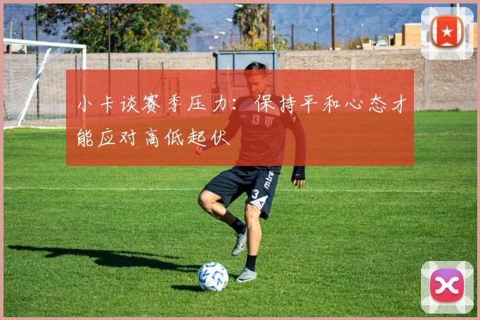 小卡谈赛季压力：保持平和心态才能应对高低起伏