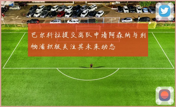 巴尔科拉提交离队申请阿森纳与利物浦积极关注其未来动态