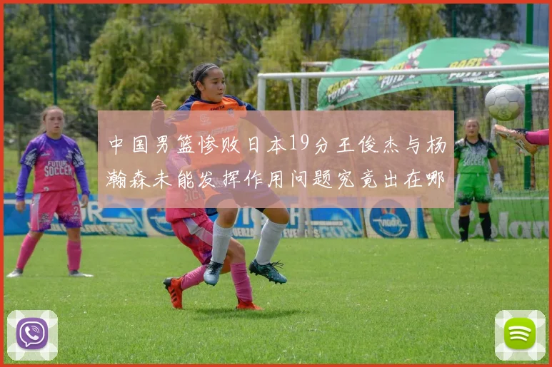 中国男篮惨败日本19分王俊杰与杨瀚森未能发挥作用问题究竟出在哪儿