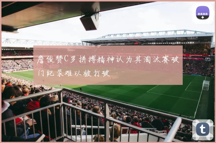 詹俊赞C罗拼搏精神认为其淘汰赛破门纪录难以被打破