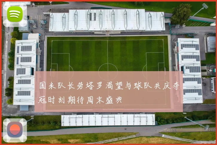 国米队长劳塔罗渴望与球队共庆夺冠时刻期待周末盛典