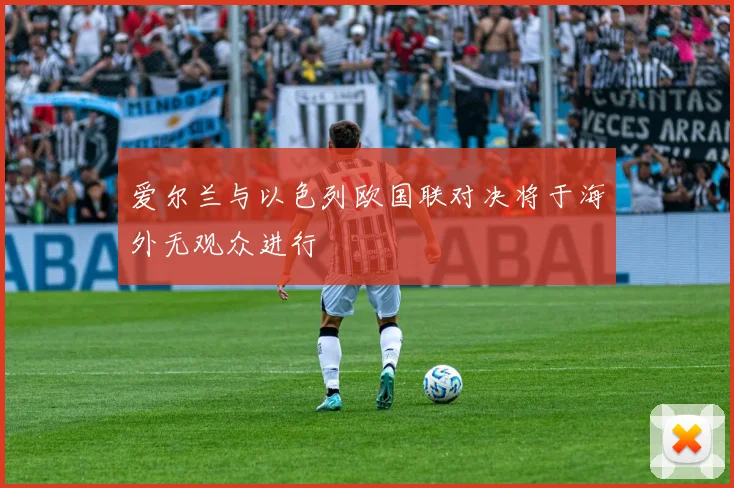 爱尔兰与以色列欧国联对决将于海外无观众进行