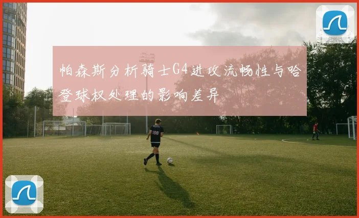 帕森斯分析骑士G4进攻流畅性与哈登球权处理的影响差异