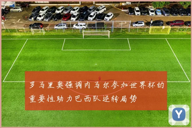 罗马里奥强调内马尔参加世界杯的重要性助力巴西队逆转局势