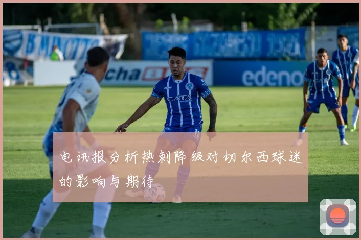 电讯报分析热刺降级对切尔西球迷的影响与期待
