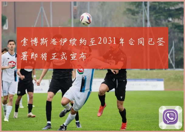 索博斯洛伊续约至2031年合同已签署即将正式宣布