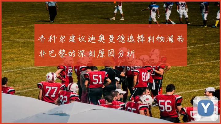 乔科尔建议迪奥曼德选择利物浦而非巴黎的深刻原因分析