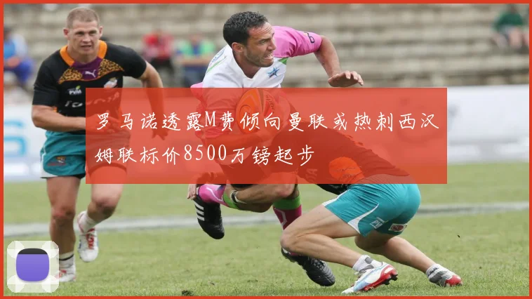 罗马诺透露M费倾向曼联或热刺西汉姆联标价8500万镑起步