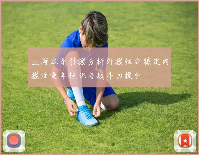 上海本季引援分析外援组合稳定内援注重年轻化与战斗力提升
