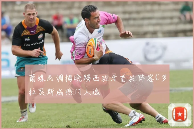 葡媒民调揭晓踢西班牙首发阵容C罗拉莫斯成热门人选
