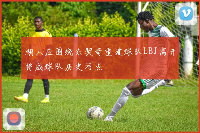 湖人应围绕东契奇重建球队LBJ离开将成球队历史污点