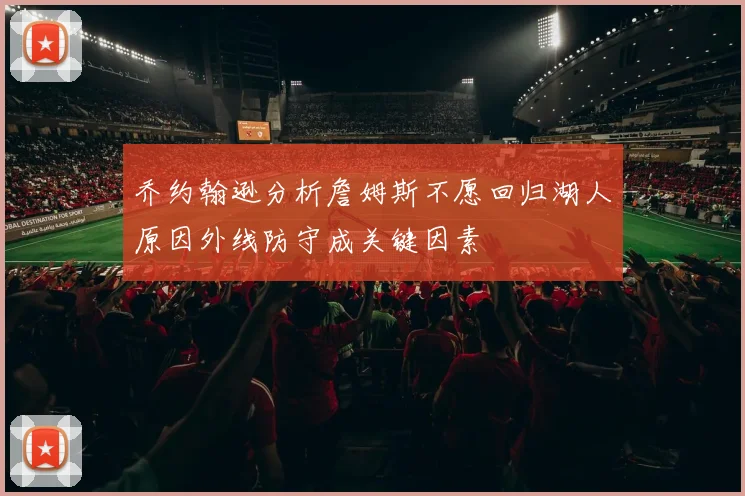 乔约翰逊分析詹姆斯不愿回归湖人原因外线防守成关键因素