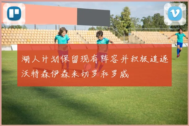 湖人计划保留现有阵容并积极追逐沃特森伊森米切罗和罗威