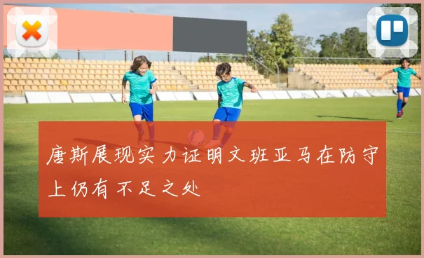 唐斯展现实力证明文班亚马在防守上仍有不足之处