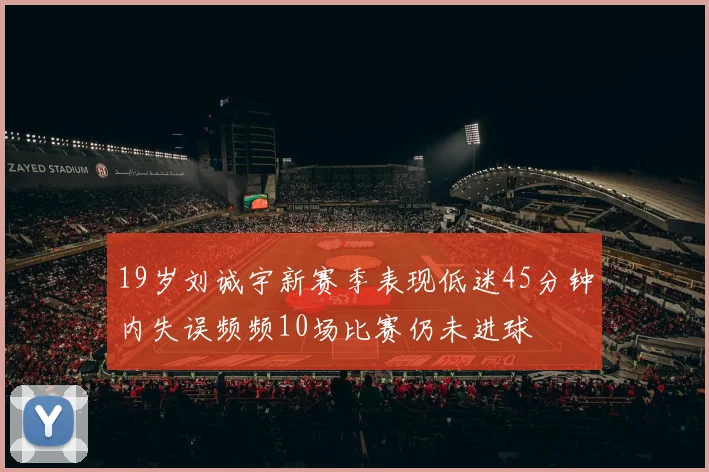 19岁刘诚宇新赛季表现低迷45分钟内失误频频10场比赛仍未进球