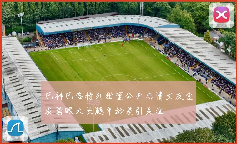 巴神巴洛特利甜蜜公开恋情女友金发碧眼大长腿年龄差引关注