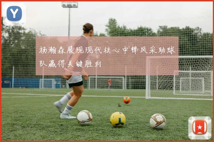 杨瀚森展现现代核心中锋风采助球队赢得关键胜利