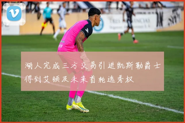 湖人完成三方交易引进凯斯勒爵士得到艾顿及未来首轮选秀权