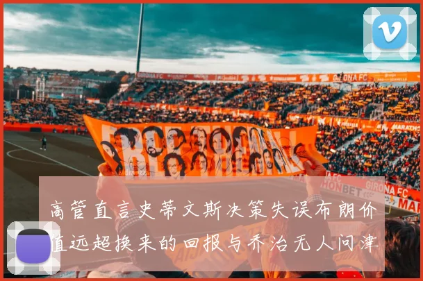 高管直言史蒂文斯决策失误布朗价值远超换来的回报与乔治无人问津