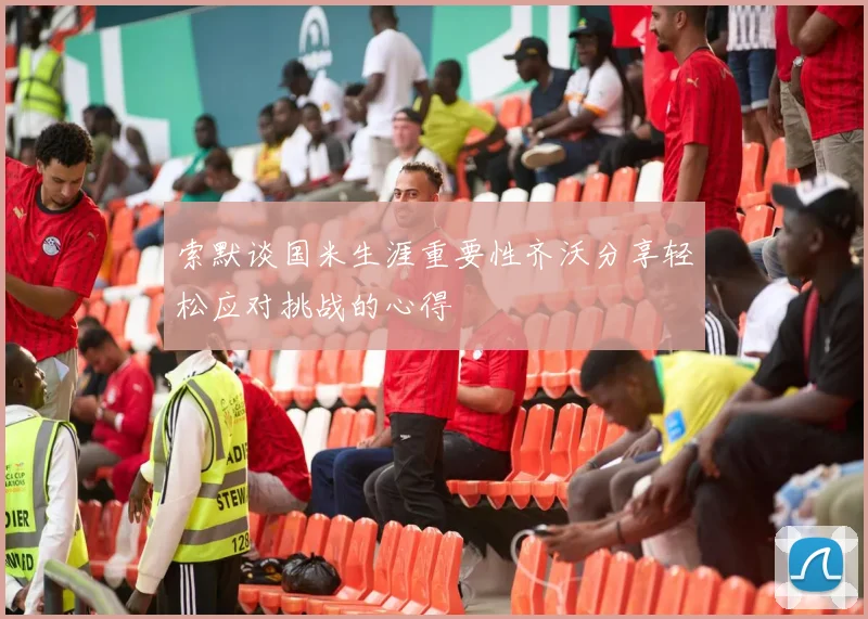 索默谈国米生涯重要性齐沃分享轻松应对挑战的心得