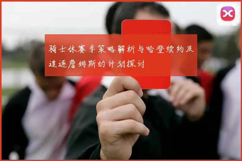 骑士休赛季策略解析与哈登续约及追逐詹姆斯的计划探讨