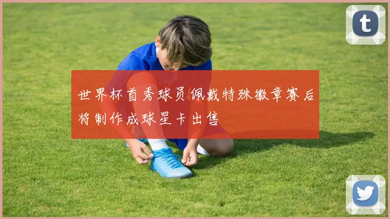 世界杯首秀球员佩戴特殊徽章赛后将制作成球星卡出售