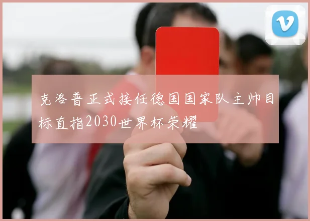 克洛普正式接任德国国家队主帅目标直指2030世界杯荣耀